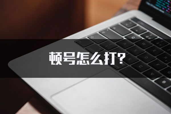 顿号怎么打？顿号在键盘上怎么打出来？